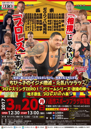 2017/03/20(月) プロレスリングZERO１～ドリームシリーズ・創造の陣～
「子供のイジメ撲滅・元気ハツラツ～本当に強い人はイジメなんかしないし、何度でも立ち上がる～
　『地方創生』プロレスｉｎ八街　」
