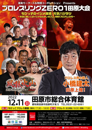 2022/12/11(日) 渥美モータース＆物語コーポレーション　Presents

プロレスリングZERO1田原大会　風林火山タッグトーナメント2022
「子供のイジメ撲滅・元気ハツラツ～本当に強い人はイジメなんかしないし、何度でも立ち上がる~
プロレス界の鉄人・小橋建太　田原上陸！
